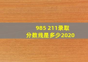 985 211录取分数线是多少2020